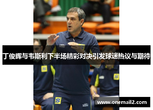 丁俊晖与韦斯利下半场精彩对决引发球迷热议与期待