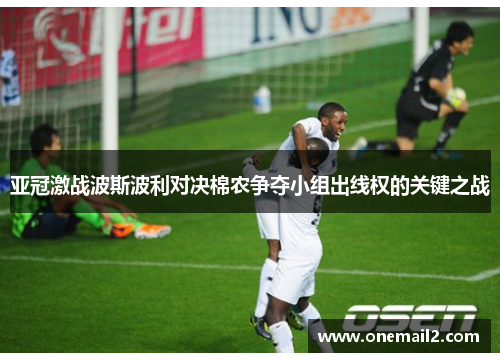 亚冠激战波斯波利对决棉农争夺小组出线权的关键之战