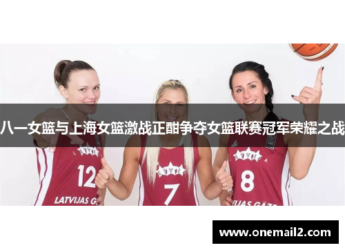 八一女篮与上海女篮激战正酣争夺女篮联赛冠军荣耀之战