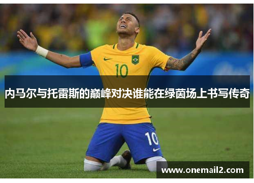 内马尔与托雷斯的巅峰对决谁能在绿茵场上书写传奇