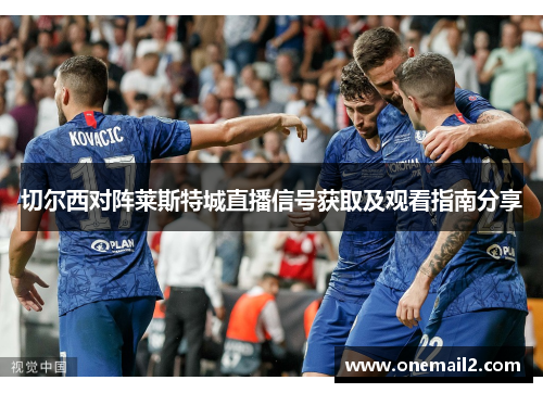 切尔西对阵莱斯特城直播信号获取及观看指南分享