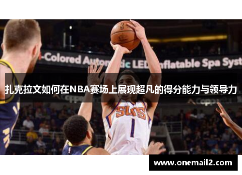 扎克拉文如何在NBA赛场上展现超凡的得分能力与领导力