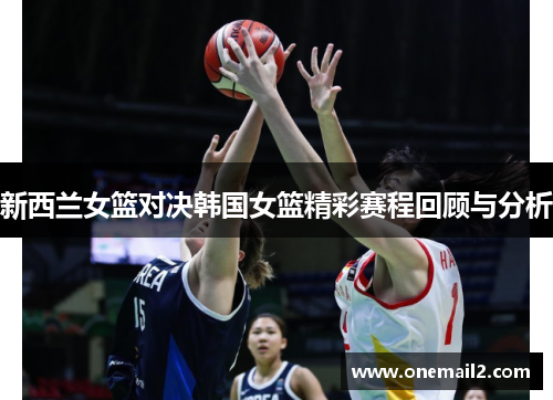 新西兰女篮对决韩国女篮精彩赛程回顾与分析